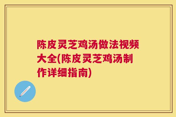 陈皮灵芝鸡汤做法视频大全(陈皮灵芝鸡汤制作详细指南) 陈皮灵芝鸡汤做法视频大全(陈皮灵芝鸡汤制作详细指南)