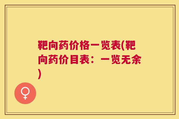 靶向药价格一览表(靶向药价目表：一览无余)