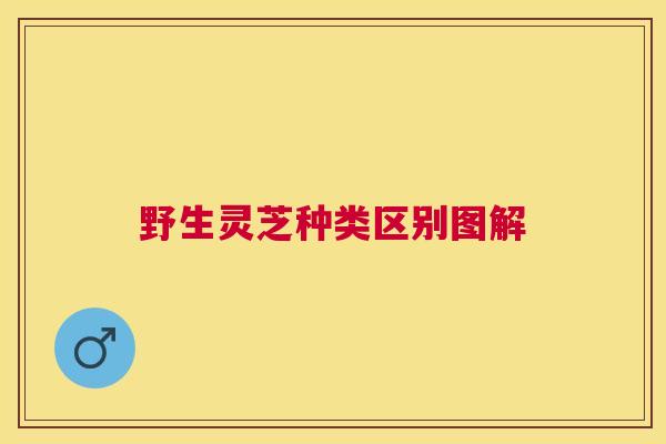 野生灵芝种类区别图解 野生灵芝种类区别图解
