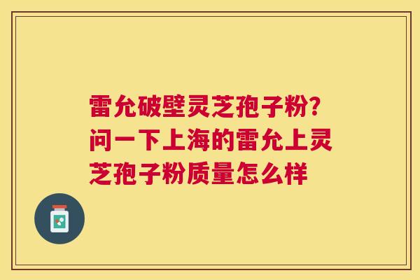 雷允破壁灵芝孢子粉？问一下上海的雷允上灵芝孢子粉质量怎么样