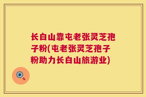 长白山靠屯老张灵芝孢子粉(屯老张灵芝孢子粉助力长白山旅游业)