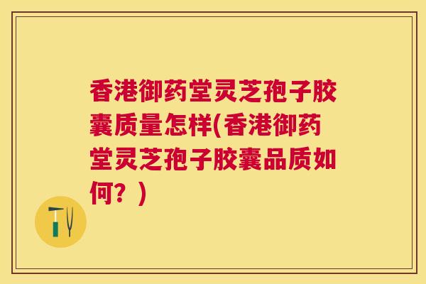 香港御药堂灵芝孢子胶囊质量怎样(香港御药堂灵芝孢子胶囊品质如何?) 香港御药堂灵芝孢子胶囊质量怎样(香港御药堂灵芝孢子胶囊品质如何?)