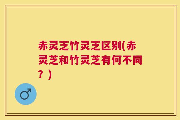 赤灵芝竹灵芝区别(赤灵芝和竹灵芝有何不同?) 赤灵芝竹灵芝区别(赤灵芝和竹灵芝有何不同?)