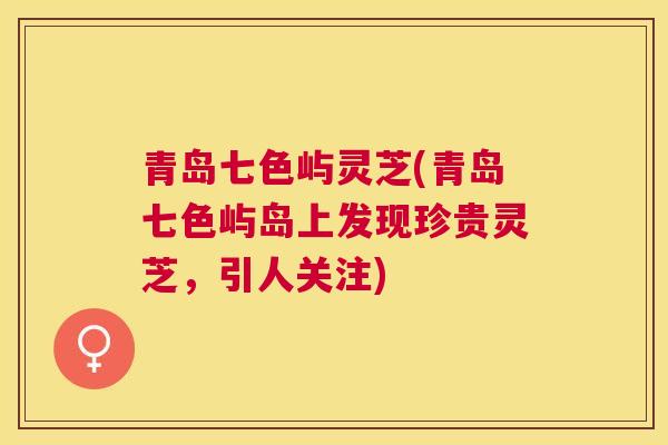 青岛七色屿灵芝(青岛七色屿岛上发现珍贵灵芝，引人关注)