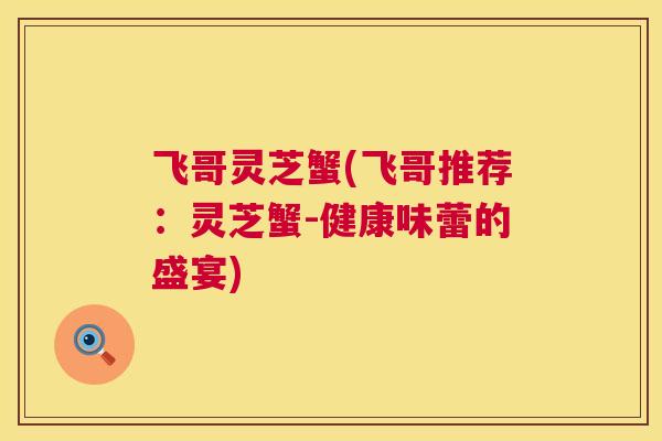 飞哥灵芝蟹(飞哥推荐:灵芝蟹-健康味蕾的盛宴) 飞哥灵芝蟹(飞哥推荐:灵芝蟹-健康味蕾的盛宴)