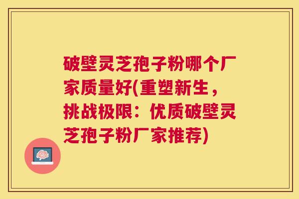 破壁灵芝孢子粉哪个厂家质量好(重塑新生,挑战极限:优质破壁灵芝孢子粉厂家推荐) 破壁灵芝孢子粉哪个厂家质量好(重塑新生,挑战极限:优质破壁灵芝孢子粉厂家推荐)