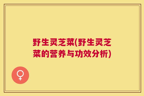 野生灵芝菜(野生灵芝菜的营养与功效分析)