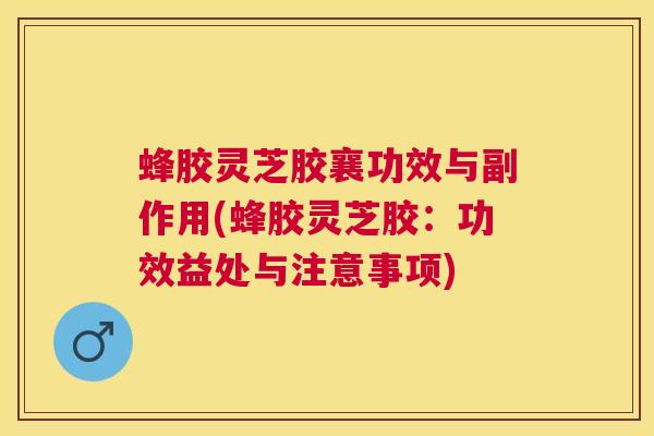 蜂胶灵芝胶襄功效与副作用(蜂胶灵芝胶：功效益处与注意事项)