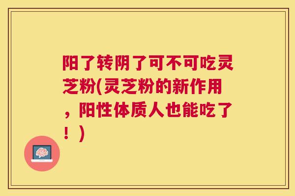 阳了转阴了可不可吃灵芝粉(灵芝粉的新作用,阳性体质人也能吃了!) 阳了转阴了可不可吃灵芝粉(灵芝粉的新作用,阳性体质人也能吃了!)