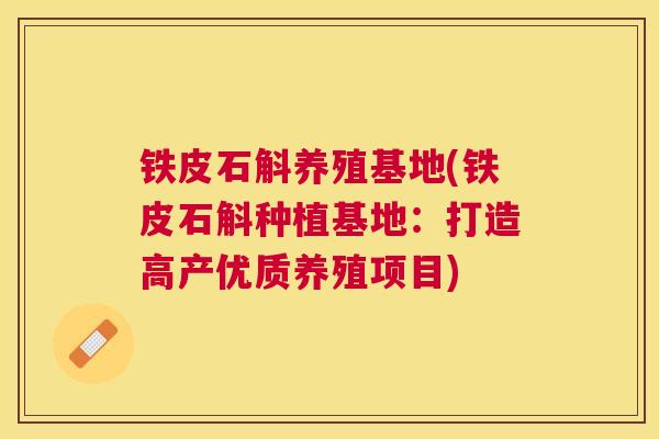 铁皮石斛养殖基地(铁皮石斛种植基地:打造高产优质养殖项目) 铁皮石斛养殖基地(铁皮石斛种植基地:打造高产优质养殖项目)