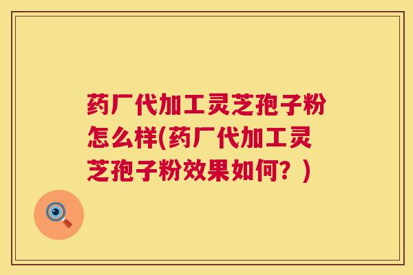 药厂代加工灵芝孢子粉怎么样(药厂代加工灵芝孢子粉效果如何？)