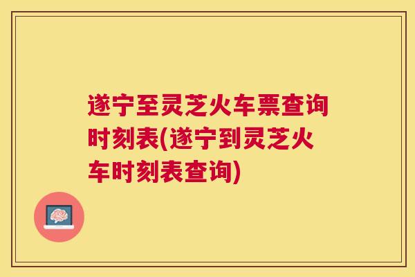 遂宁至灵芝火车票查询时刻表(遂宁到灵芝火车时刻表查询) 遂宁至灵芝火车票查询时刻表(遂宁到灵芝火车时刻表查询)