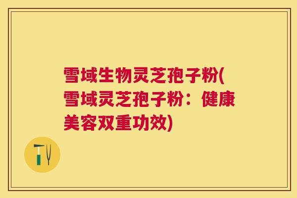 雪域生物灵芝孢子粉(雪域灵芝孢子粉:健康美容双重功效) 雪域生物灵芝孢子粉(雪域灵芝孢子粉:健康美容双重功效)