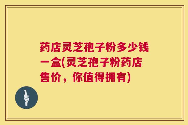 药店灵芝孢子粉多少钱一盒(灵芝孢子粉药店售价,你值得拥有) 药店灵芝孢子粉多少钱一盒(灵芝孢子粉药店售价,你值得拥有)