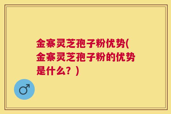 金寨灵芝孢子粉优势(金寨灵芝孢子粉的优势是什么?) 金寨灵芝孢子粉优势(金寨灵芝孢子粉的优势是什么?)