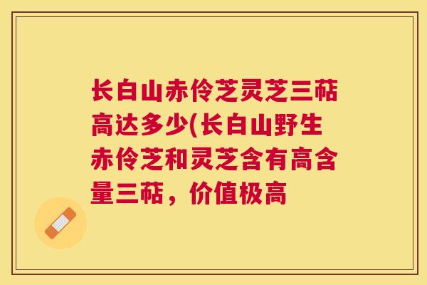 长白山赤伶芝灵芝三萜高达多少(长白山野生赤伶芝和灵芝含有高含量三萜,价值极高 长白山赤伶芝灵芝三萜高达多少(长白山野生赤伶芝和灵芝含有高含量三萜,价值极高