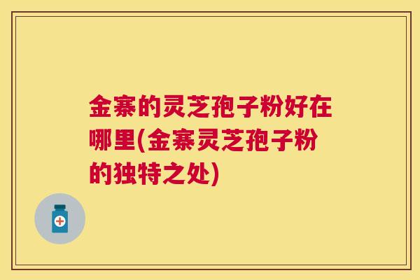 金寨的灵芝孢子粉好在哪里(金寨灵芝孢子粉的独特之处) 金寨的灵芝孢子粉好在哪里(金寨灵芝孢子粉的独特之处)