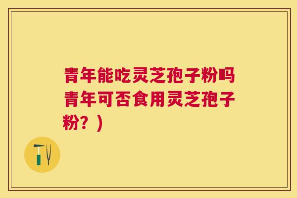 青年能吃灵芝孢子粉吗青年可否食用灵芝孢子粉?) 青年能吃灵芝孢子粉吗青年可否食用灵芝孢子粉?)