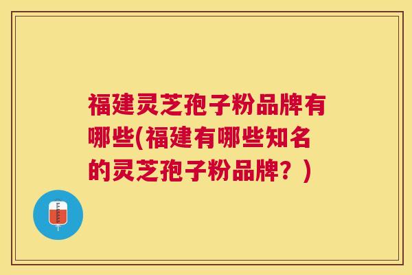 福建灵芝孢子粉品牌有哪些(福建有哪些知名的灵芝孢子粉品牌?) 福建灵芝孢子粉品牌有哪些(福建有哪些知名的灵芝孢子粉品牌?)