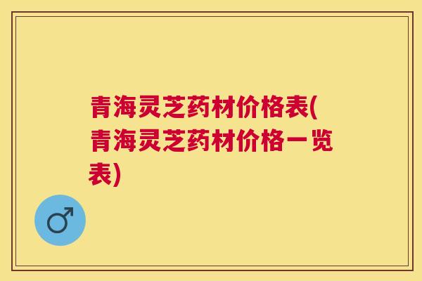 青海灵芝药材价格表(青海灵芝药材价格一览表) 青海灵芝药材价格表(青海灵芝药材价格一览表)