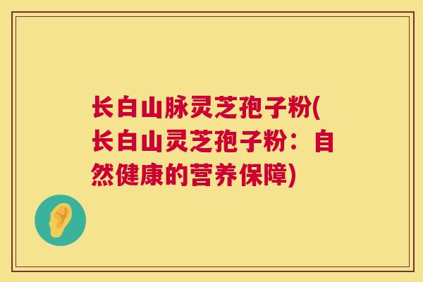 长白山脉灵芝孢子粉(长白山灵芝孢子粉:自然健康的营养保障) 长白山脉灵芝孢子粉(长白山灵芝孢子粉:自然健康的营养保障)