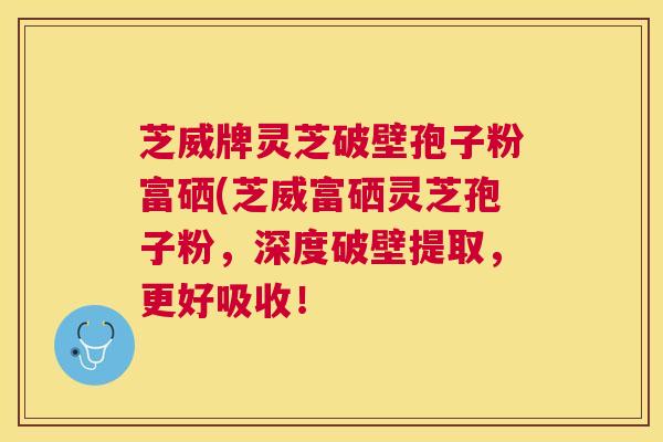 芝威牌灵芝破壁孢子粉富硒(芝威富硒灵芝孢子粉,深度破壁提取,更好吸收! 芝威牌灵芝破壁孢子粉富硒(芝威富硒灵芝孢子粉,深度破壁提取,更好吸收!