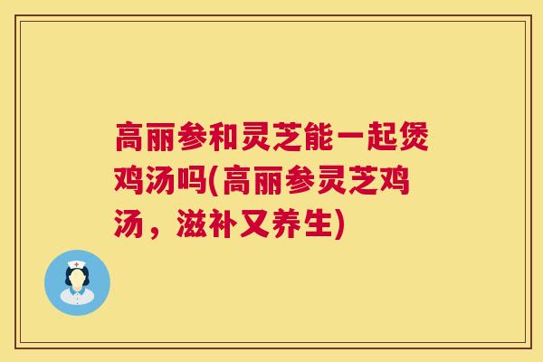 高丽参和灵芝能一起煲鸡汤吗(高丽参灵芝鸡汤,滋补又养生) 高丽参和灵芝能一起煲鸡汤吗(高丽参灵芝鸡汤,滋补又养生)