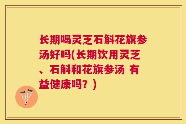 长期喝灵芝石斛花旗参汤好吗(长期饮用灵芝、石斛和花旗参汤 有益健康吗?) 长期喝灵芝石斛花旗参汤好吗(长期饮用灵芝、石斛和花旗参汤 有益健康吗?)