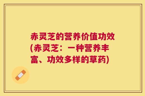 赤灵芝的营养价值功效(赤灵芝：一种营养丰富、功效多样的草药)
