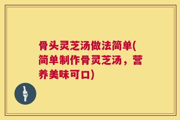 骨头灵芝汤做法简单(简单制作骨灵芝汤，营养美味可口)