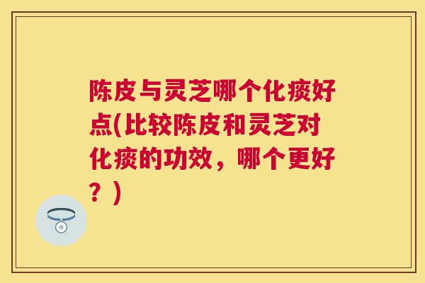 陈皮与灵芝哪个化痰好点(比较陈皮和灵芝对化痰的功效,哪个更好?) 陈皮与灵芝哪个化痰好点(比较陈皮和灵芝对化痰的功效,哪个更好?)