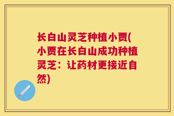 长白山灵芝种植小贾(小贾在长白山成功种植灵芝:让药材更接近自然) 长白山灵芝种植小贾(小贾在长白山成功种植灵芝:让药材更接近自然)
