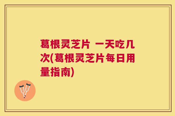葛根灵芝片 一天吃几次(葛根灵芝片每日用量指南) 葛根灵芝片 一天吃几次(葛根灵芝片每日用量指南)