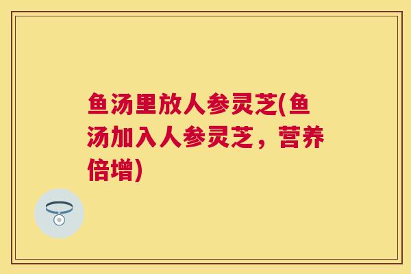 鱼汤里放人参灵芝(鱼汤加入人参灵芝,营养倍增) 鱼汤里放人参灵芝(鱼汤加入人参灵芝,营养倍增)