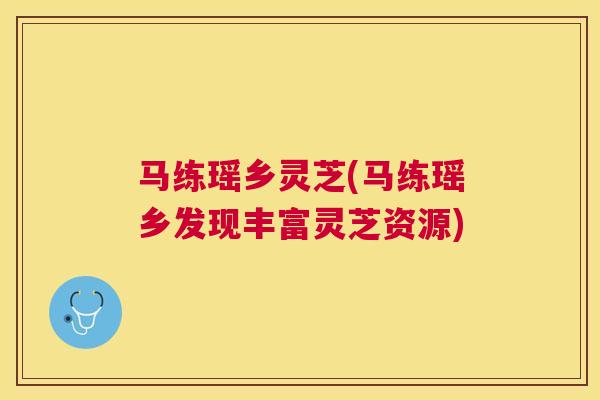 马练瑶乡灵芝(马练瑶乡发现丰富灵芝资源) 马练瑶乡灵芝(马练瑶乡发现丰富灵芝资源)