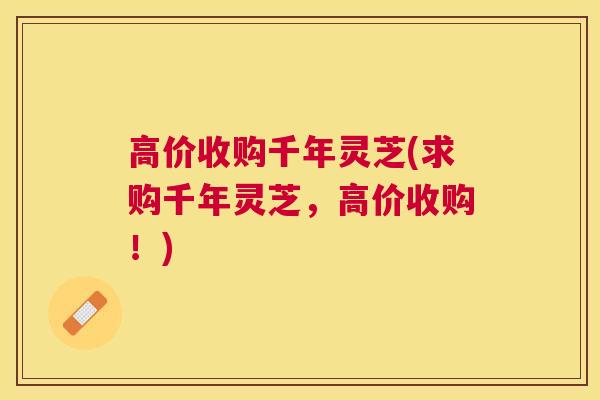 高价收购千年灵芝(求购千年灵芝,高价收购!) 高价收购千年灵芝(求购千年灵芝,高价收购!)
