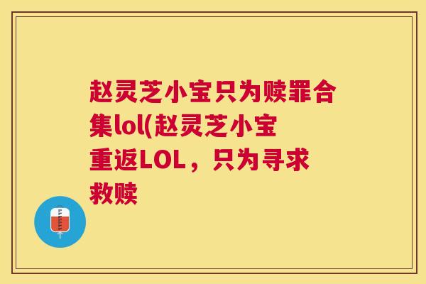 赵灵芝小宝只为赎罪合集lol(赵灵芝小宝重返LOL，只为寻求救赎