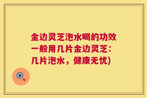 金边灵芝泡水喝的功效一般用几片金边灵芝:几片泡水,健康无忧) 金边灵芝泡水喝的功效一般用几片金边灵芝:几片泡水,健康无忧)