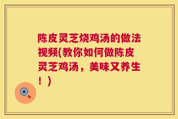 陈皮灵芝烧鸡汤的做法视频(教你如何做陈皮灵芝鸡汤，美味又养生！)