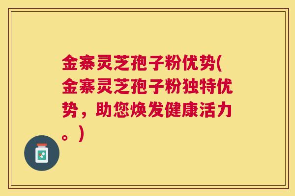 金寨灵芝孢子粉优势(金寨灵芝孢子粉独特优势,助您焕发健康活力。) 金寨灵芝孢子粉优势(金寨灵芝孢子粉独特优势,助您焕发健康活力。)