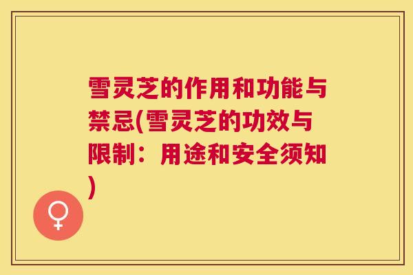 雪灵芝的作用和功能与禁忌(雪灵芝的功效与限制:用途和安全须知) 雪灵芝的作用和功能与禁忌(雪灵芝的功效与限制:用途和安全须知)