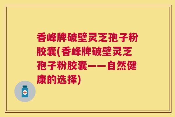 香峰牌破壁灵芝孢子粉胶囊(香峰牌破壁灵芝孢子粉胶囊——自然健康的选择) 香峰牌破壁灵芝孢子粉胶囊(香峰牌破壁灵芝孢子粉胶囊——自然健康的选择)