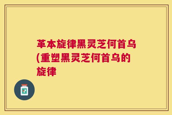 革本旋律黑灵芝何首乌(重塑黑灵芝何首乌的旋律