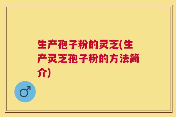 生产孢子粉的灵芝(生产灵芝孢子粉的方法简介)