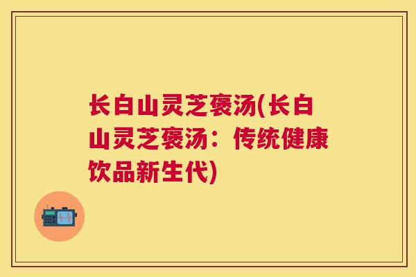 长白山灵芝褒汤(长白山灵芝褒汤：传统健康饮品新生代)