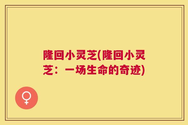 隆回小灵芝(隆回小灵芝:一场生命的奇迹) 隆回小灵芝(隆回小灵芝:一场生命的奇迹)