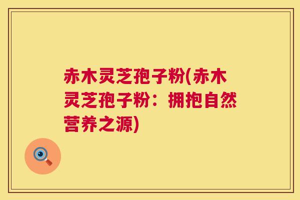 赤木灵芝孢子粉(赤木灵芝孢子粉:拥抱自然营养之源) 赤木灵芝孢子粉(赤木灵芝孢子粉:拥抱自然营养之源)