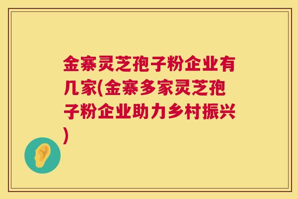 金寨灵芝孢子粉企业有几家(金寨多家灵芝孢子粉企业助力乡村振兴)