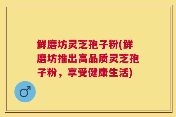鲜磨坊灵芝孢子粉(鲜磨坊推出高品质灵芝孢子粉，享受健康生活)