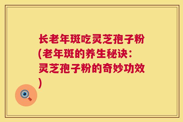 长老年斑吃灵芝孢子粉(老年斑的养生秘诀:灵芝孢子粉的奇妙功效) 长老年斑吃灵芝孢子粉(老年斑的养生秘诀:灵芝孢子粉的奇妙功效)